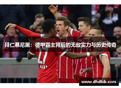 拜仁慕尼黑：德甲霸主背后的无敌实力与历史传奇