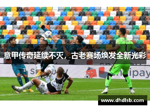 意甲传奇延续不灭，古老赛场焕发全新光彩