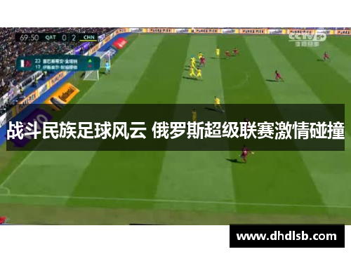 战斗民族足球风云 俄罗斯超级联赛激情碰撞