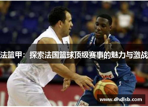 法篮甲：探索法国篮球顶级赛事的魅力与激战