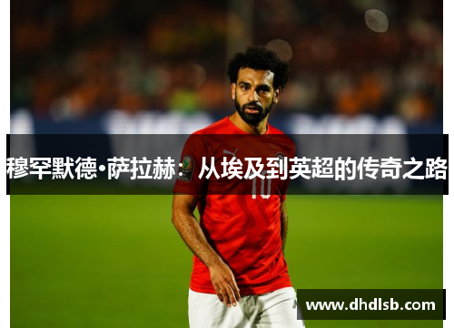 穆罕默德·萨拉赫：从埃及到英超的传奇之路