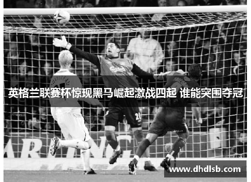 英格兰联赛杯惊现黑马崛起激战四起 谁能突围夺冠