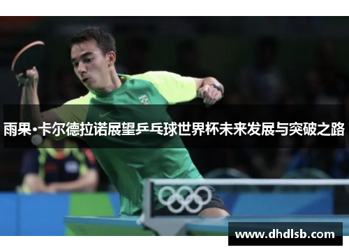雨果·卡尔德拉诺展望乒乓球世界杯未来发展与突破之路