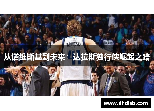 从诺维斯基到未来：达拉斯独行侠崛起之路