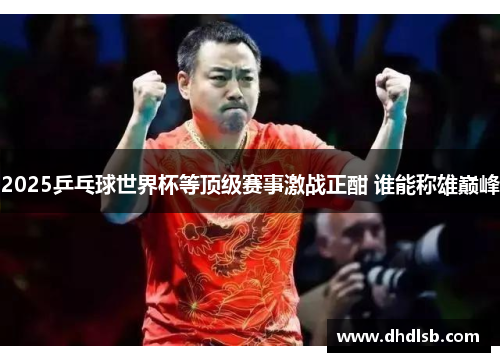 2025乒乓球世界杯等顶级赛事激战正酣 谁能称雄巅峰