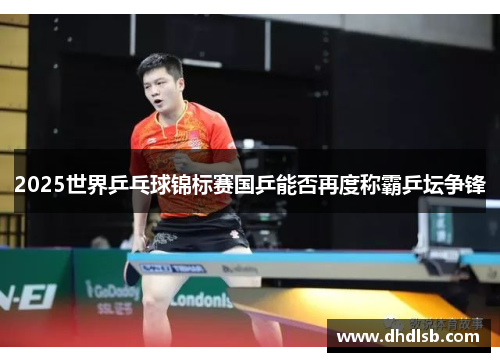2025世界乒乓球锦标赛国乒能否再度称霸乒坛争锋
