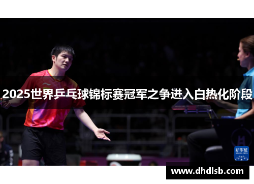 2025世界乒乓球锦标赛冠军之争进入白热化阶段