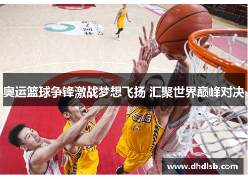 奥运篮球争锋激战梦想飞扬 汇聚世界巅峰对决