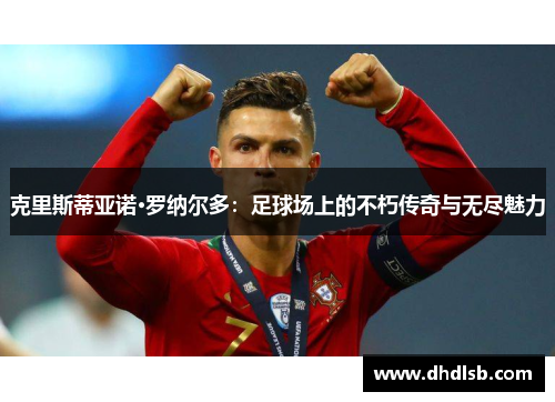 克里斯蒂亚诺·罗纳尔多：足球场上的不朽传奇与无尽魅力