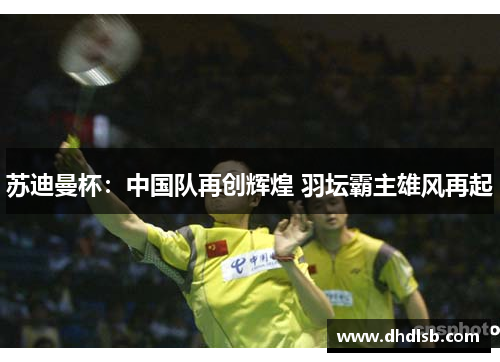 苏迪曼杯：中国队再创辉煌 羽坛霸主雄风再起
