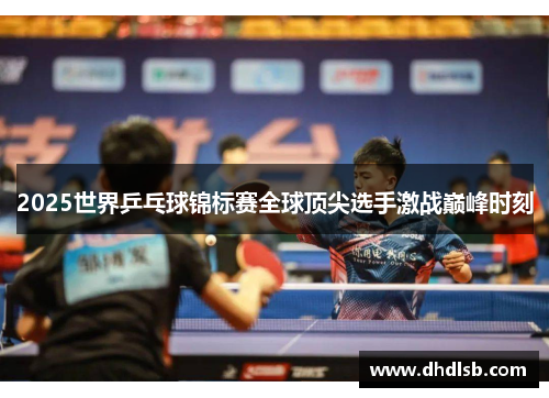 2025世界乒乓球锦标赛全球顶尖选手激战巅峰时刻