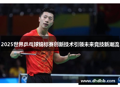 2025世界乒乓球锦标赛创新技术引领未来竞技新潮流