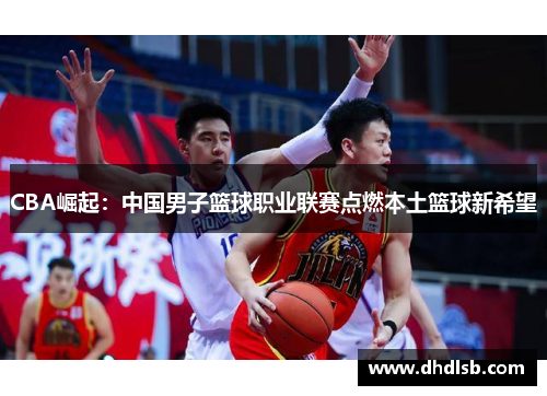 CBA崛起：中国男子篮球职业联赛点燃本土篮球新希望