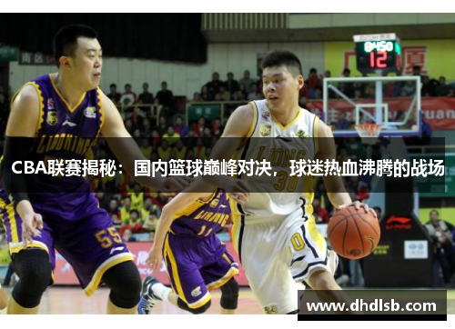 CBA联赛揭秘：国内篮球巅峰对决，球迷热血沸腾的战场