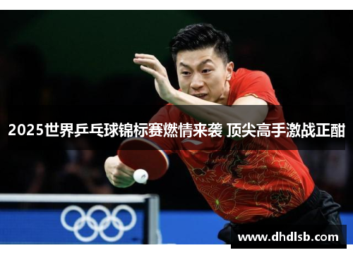 2025世界乒乓球锦标赛燃情来袭 顶尖高手激战正酣