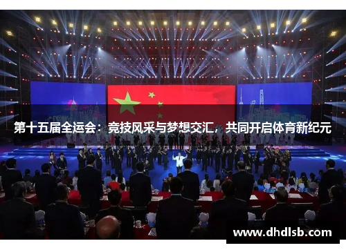 第十五届全运会：竞技风采与梦想交汇，共同开启体育新纪元