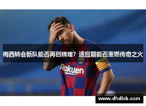 梅西转会新队能否再创辉煌？适应期能否重燃传奇之火