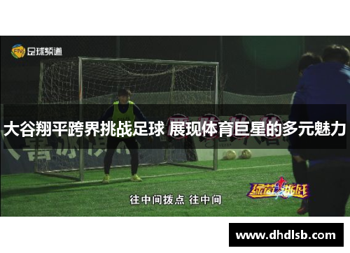 大谷翔平跨界挑战足球 展现体育巨星的多元魅力