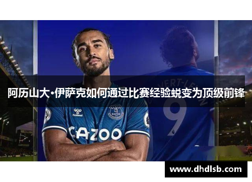 阿历山大·伊萨克如何通过比赛经验蜕变为顶级前锋