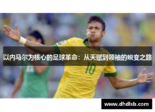 以内马尔为核心的足球革命：从天赋到领袖的蜕变之路