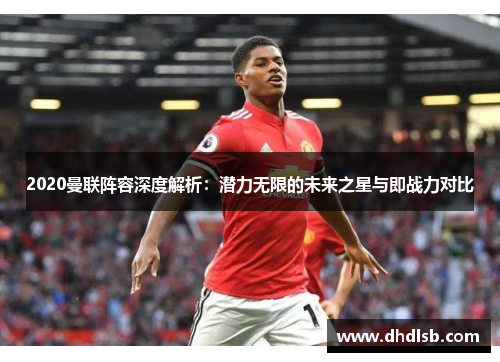 2020曼联阵容深度解析：潜力无限的未来之星与即战力对比