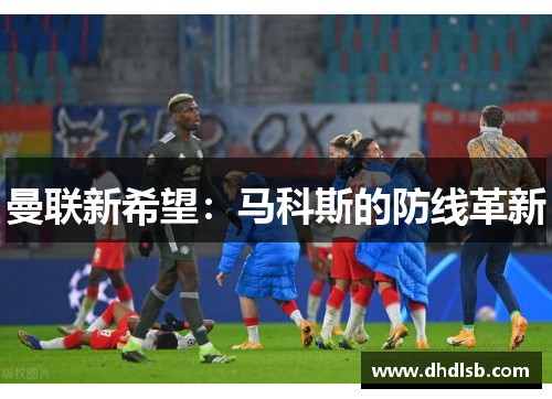 曼联新希望：马科斯的防线革新