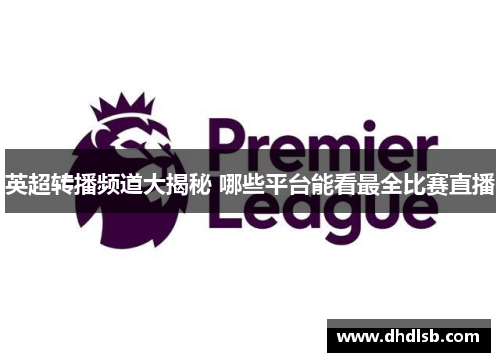 英超转播频道大揭秘 哪些平台能看最全比赛直播
