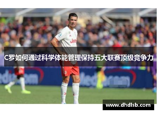 C罗如何通过科学体能管理保持五大联赛顶级竞争力
