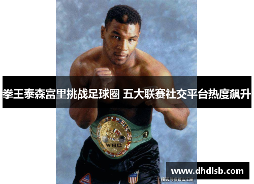 拳王泰森富里挑战足球圈 五大联赛社交平台热度飙升